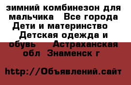 зимний комбинезон для мальчика - Все города Дети и материнство » Детская одежда и обувь   . Астраханская обл.,Знаменск г.